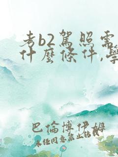 考b2驾照需要什么条件,学费多少? 考b2驾照需要什么条件,学费多少?