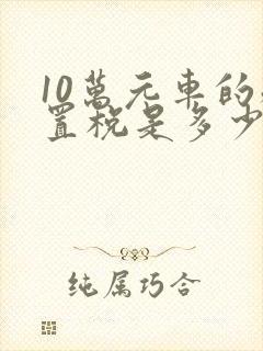10万元车的购置税是多少 10万元车的购置税是多少
