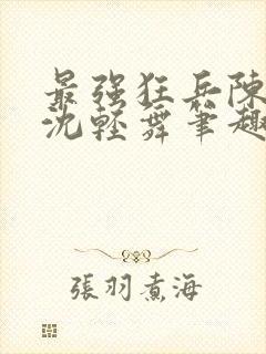 最强狂兵陈六何沈轻舞笔趣阁