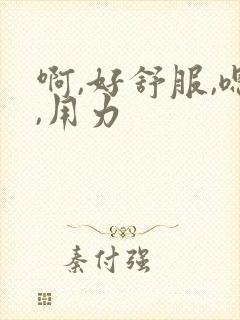 啊,好舒服,嗯,用力