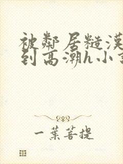 被邻居糙汉狂c到高潮h小说 被邻居糙汉狂c到高潮h小说