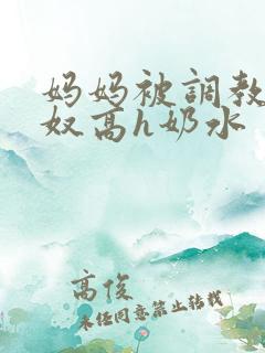 妈妈被调教成肉奴高h奶水
