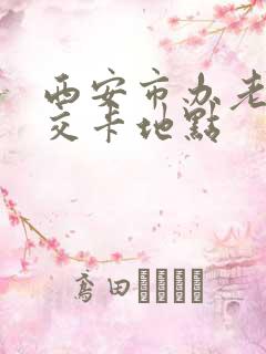 西安市办老年公交卡地点 西安市办老年公交卡地点