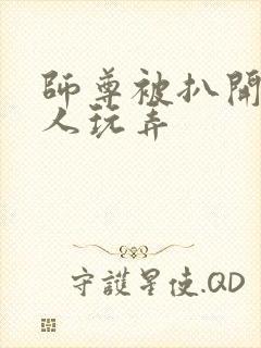 师尊被扒开腿供人玩弄 师尊被扒开腿供人玩弄