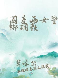 国产两女警被捆绑调教