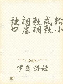 被调教成松货重口虐调教小说推荐 被调教成松货重口虐调教小说推荐