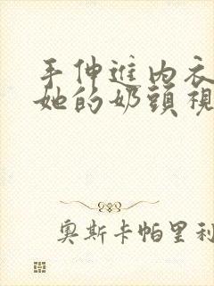 手伸进内衣揉捏她的奶头视频