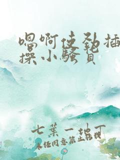 嗯啊使劲插用力操小骚货