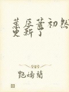 叶辰萧初然最快更新了 叶辰萧初然最快更新了