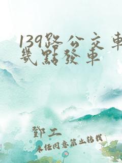 139路公交车几点发车 139路公交车几点发车