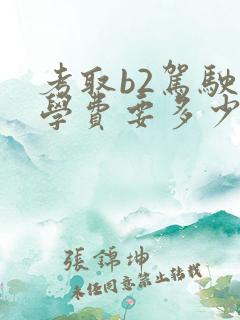 考取b2驾驶证学费要多少钱