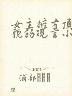 女主拥有顶级美貌的现言小说