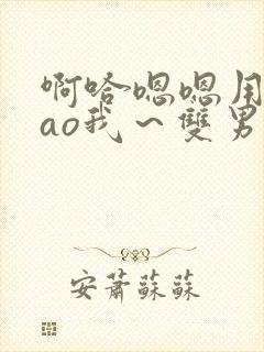 啊哈嗯嗯用力cao我~双男主