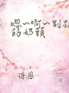 嗯~啊~别揉我的奶头