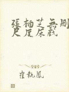 张柏芝无删减大尺度床戏