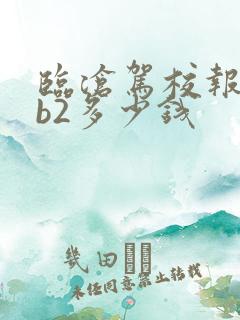 临沧驾校报名费b2多少钱