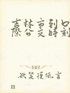 吉林市到口前城际公交时刻表 吉林市到口前城际公交时刻表