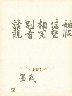 请别相信她免费观看完整版