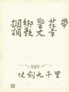 捆绑警花带口球调教文章