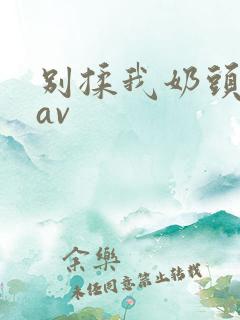 别揉我奶头嗯啊av