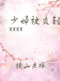 少妇被爽到高潮xxxx 少妇被爽到高潮xxxx