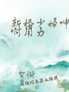 新婚少妇呻吟嗯啊用力 新婚少妇呻吟嗯啊用力