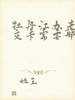 牡丹江办老年公交卡需要哪些手续 牡丹江办老年公交卡需要哪些手续