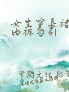 女生穿长裙露出内裤勾引 女生穿长裙露出内裤勾引