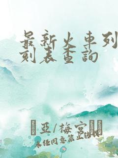 最新火车列车时刻表查询