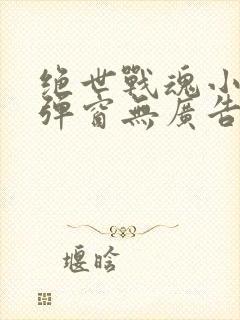 绝世战魂小说无弹窗无广告