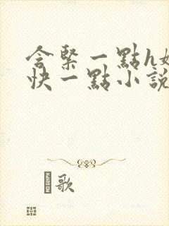 含紧一点h娇喘快一点小说 含紧一点h娇喘快一点小说
