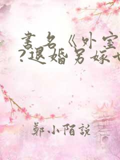 书名《外室独宠?退婚另嫁世子爷请自重》