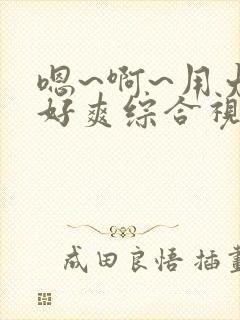 嗯~啊~用力~好爽综合视频