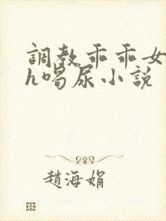 调教乖乖女h灌h喝尿小说