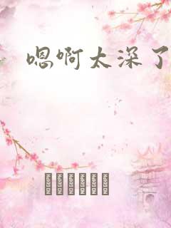 嗯啊太深了不要