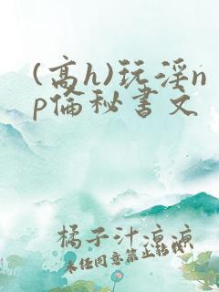 (高h)玩淫np伦秘书文