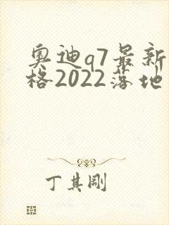 奥迪q7最新价格2022落地价位 奥迪q7最新价格2022落地价位
