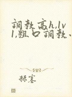 调教高h,1v1,粗口调教小说