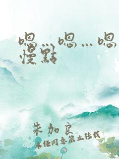 嗯…嗯…嗯…啊慢点 嗯…嗯…嗯…啊慢点