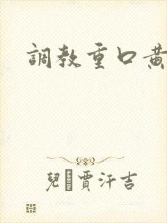 调教重口黄文 调教重口黄文
