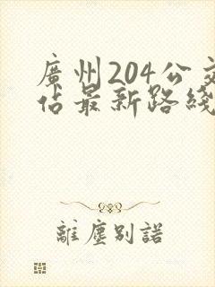 广州204公交站最新路线图