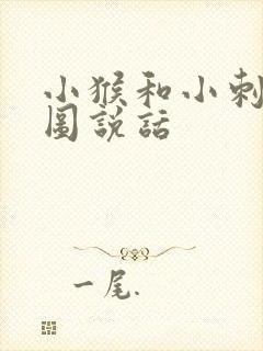 小猴和小刺猬看图说话