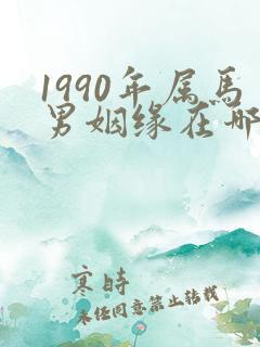 1990年属马男姻缘在哪年