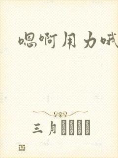 嗯啊用力哦嗯嗯