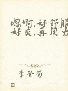 嗯啊,好舒服～好爽,再用力 小说