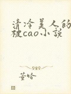 清冷美人的沦陷被cao小说