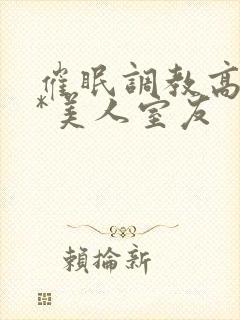 催眠调教高冷双*美人室友
