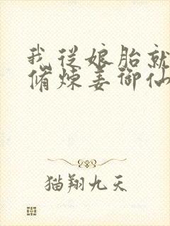 我从娘胎就开始修炼姜御仙小说 我从娘胎就开始修炼姜御仙小说