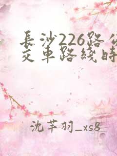 长沙226路公交车路线时间表查询 长沙226路公交车路线时间表查询