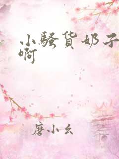 小骚货奶子真大啊 小骚货奶子真大啊